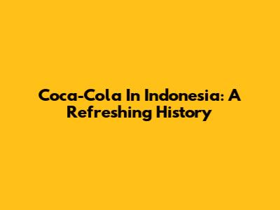 Coca-Cola In Indonesia: A Refreshing History