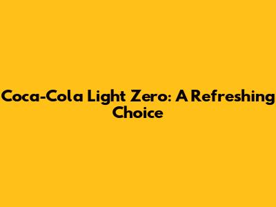 Coca-Cola Light Zero: A Refreshing Choice