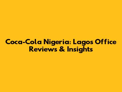 Coca-Cola Nigeria: Lagos Office Reviews & Insights