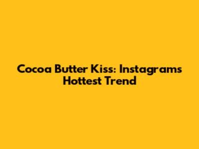 Cocoa Butter Kiss: Instagram's Hottest Trend