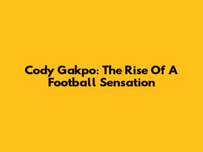 Cody Gakpo: The Rise Of A Football Sensation