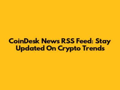 CoinDesk News RSS Feed: Stay Updated On Crypto Trends