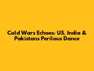 Cold War's Echoes: US, India & Pakistan's Perilous Dance