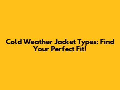 Cold Weather Jacket Types: Find Your Perfect Fit!
