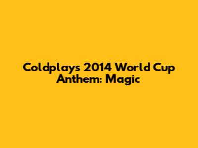 Coldplay's 2014 World Cup Anthem: 'Magic'