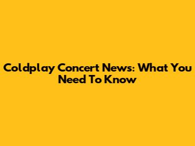 Coldplay Concert News: What You Need To Know