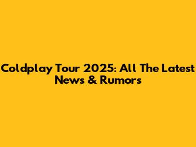 Coldplay Tour 2025: All The Latest News & Rumors