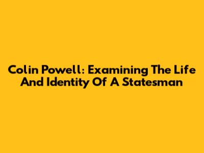 Colin Powell: Examining The Life And Identity Of A Statesman