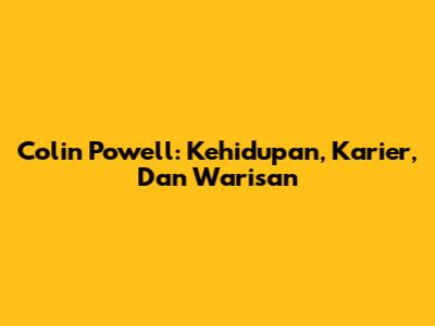 Colin Powell: Kehidupan, Karier, Dan Warisan