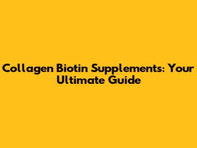 Collagen Biotin Supplements: Your Ultimate Guide