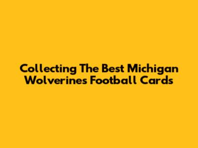 Collecting The Best Michigan Wolverines Football Cards