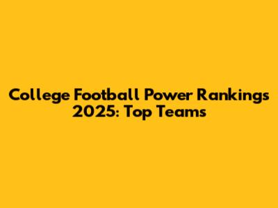 College Football Power Rankings 2025: Top Teams