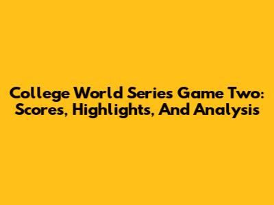 College World Series Game Two: Scores, Highlights, And Analysis