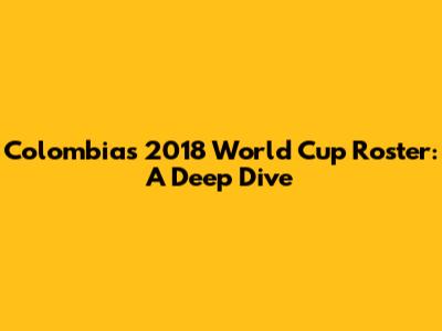 Colombia's 2018 World Cup Roster: A Deep Dive