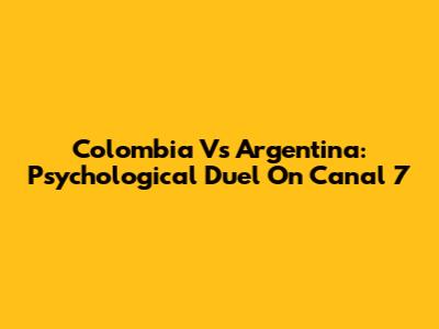 Colombia Vs Argentina: Psychological Duel On Canal 7