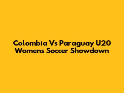 Colombia Vs Paraguay U20 Women's Soccer Showdown