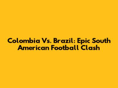 Colombia Vs. Brazil: Epic South American Football Clash