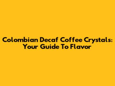 Colombian Decaf Coffee Crystals: Your Guide To Flavor
