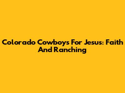 Colorado Cowboys For Jesus: Faith And Ranching