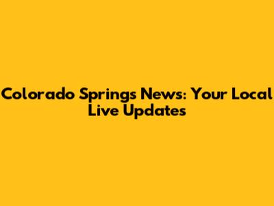Colorado Springs News: Your Local Live Updates