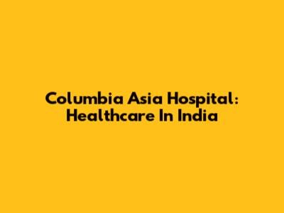 Columbia Asia Hospital: Healthcare In India
