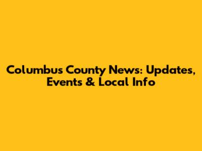 Columbus County News: Updates, Events & Local Info
