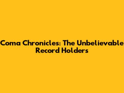Coma Chronicles: The Unbelievable Record Holders