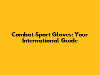Combat Sport Gloves: Your International Guide