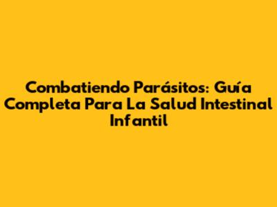 Combatiendo Parásitos: Guía Completa Para La Salud Intestinal Infantil