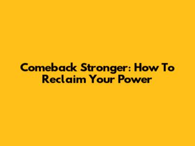 Comeback Stronger: How To Reclaim Your Power