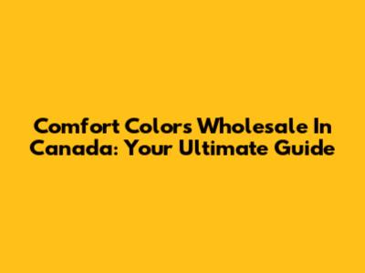 Comfort Colors Wholesale In Canada: Your Ultimate Guide
