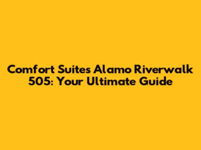 Comfort Suites Alamo Riverwalk 505: Your Ultimate Guide