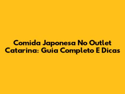 Comida Japonesa No Outlet Catarina: Guia Completo E Dicas