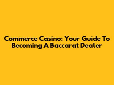 Commerce Casino: Your Guide To Becoming A Baccarat Dealer