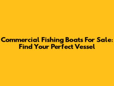 Commercial Fishing Boats For Sale: Find Your Perfect Vessel
