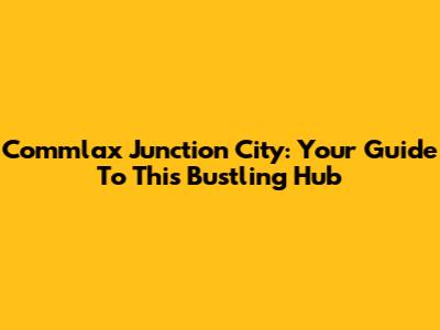 Commlax Junction City: Your Guide To This Bustling Hub