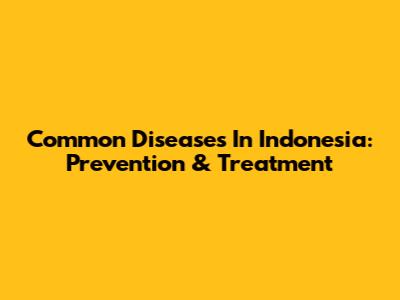 Common Diseases In Indonesia: Prevention & Treatment