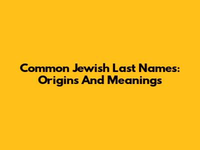 Common Jewish Last Names: Origins And Meanings