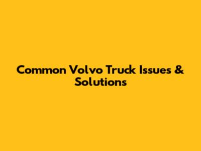 Common Volvo Truck Issues & Solutions
