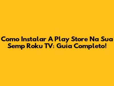 Como Instalar A Play Store Na Sua Semp Roku TV: Guia Completo!