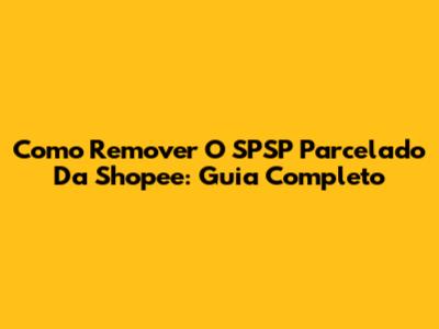 Como Remover O SPSP Parcelado Da Shopee: Guia Completo