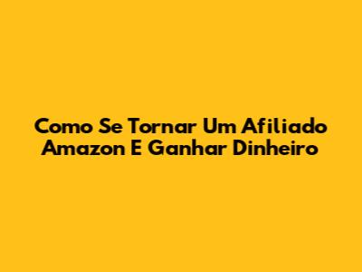 Como Se Tornar Um Afiliado Amazon E Ganhar Dinheiro