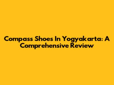 Compass Shoes In Yogyakarta: A Comprehensive Review
