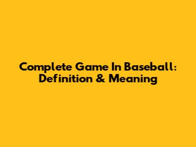 Complete Game In Baseball: Definition & Meaning