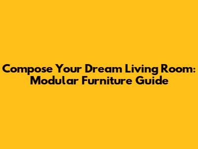 Compose Your Dream Living Room: Modular Furniture Guide