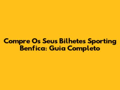 Compre Os Seus Bilhetes Sporting Benfica: Guia Completo