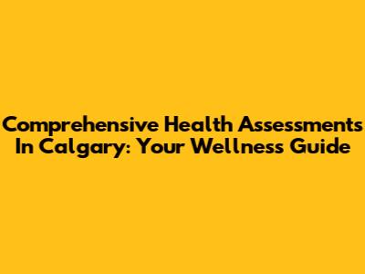 Comprehensive Health Assessments In Calgary: Your Wellness Guide