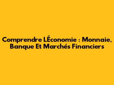 Comprendre L'Économie : Monnaie, Banque Et Marchés Financiers
