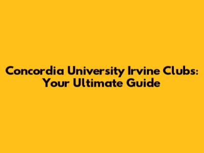 Concordia University Irvine Clubs: Your Ultimate Guide