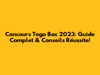 Concours Togo Bac 2023: Guide Complet & Conseils Réussite!